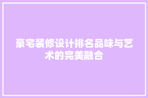 豪宅装修设计排名品味与艺术的完美融合