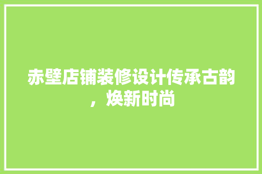 赤壁店铺装修设计传承古韵，焕新时尚
