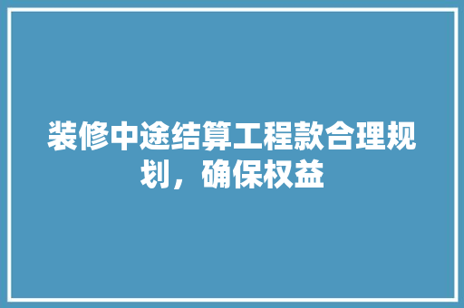 装修中途结算工程款合理规划，确保权益