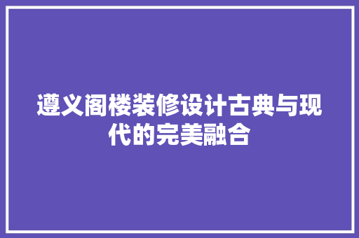 遵义阁楼装修设计古典与现代的完美融合