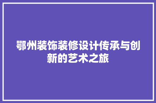 鄂州装饰装修设计传承与创新的艺术之旅  第1张