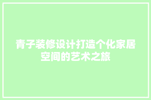 青子装修设计打造个化家居空间的艺术之旅