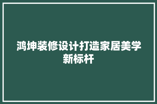 鸿坤装修设计打造家居美学新标杆