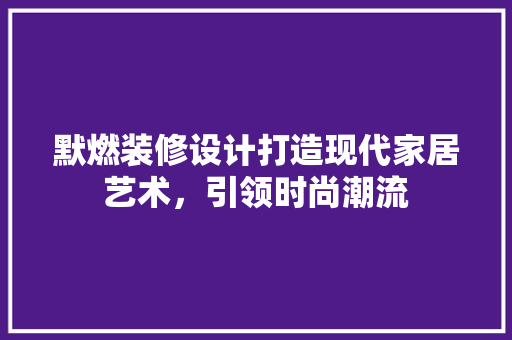 默燃装修设计打造现代家居艺术，引领时尚潮流