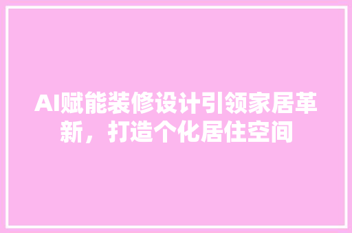 AI赋能装修设计引领家居革新，打造个化居住空间
