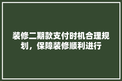 装修二期款支付时机合理规划，保障装修顺利进行
