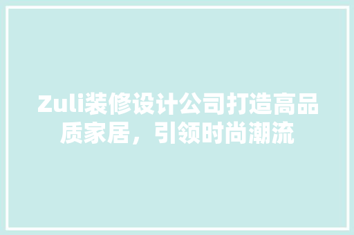 Zuli装修设计公司打造高品质家居，引领时尚潮流