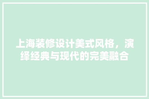 上海装修设计美式风格，演绎经典与现代的完美融合