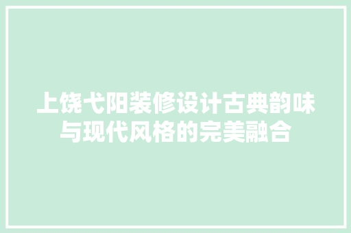 上饶弋阳装修设计古典韵味与现代风格的完美融合