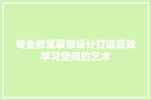 专业教室装修设计打造高效学习空间的艺术