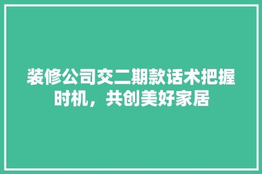装修公司交二期款话术把握时机，共创美好家居