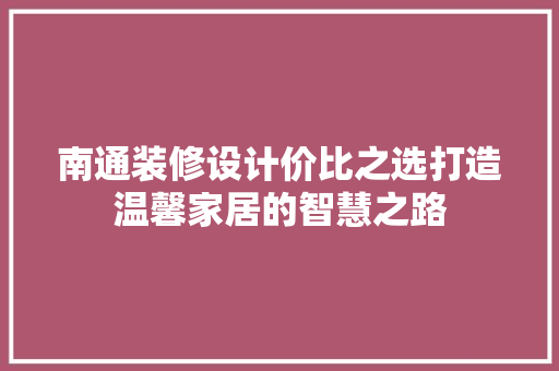 南通装修设计价比之选打造温馨家居的智慧之路
