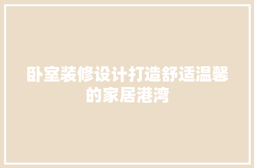 卧室装修设计打造舒适温馨的家居港湾