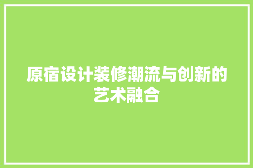 原宿设计装修潮流与创新的艺术融合