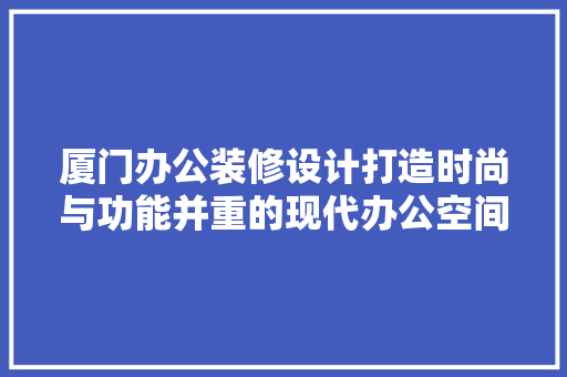 厦门办公装修设计打造时尚与功能并重的现代办公空间