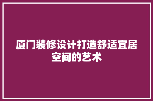 厦门装修设计打造舒适宜居空间的艺术