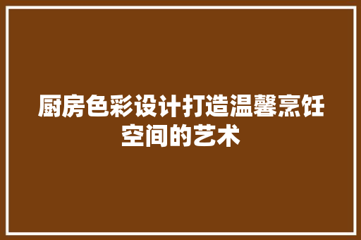 厨房色彩设计打造温馨烹饪空间的艺术