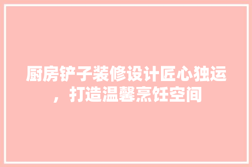 厨房铲子装修设计匠心独运，打造温馨烹饪空间