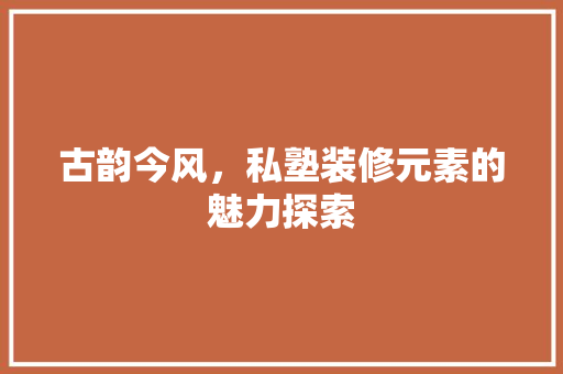 古韵今风，私塾装修元素的魅力探索