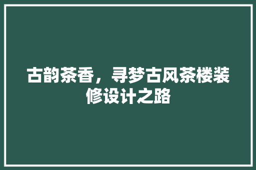 古韵茶香，寻梦古风茶楼装修设计之路