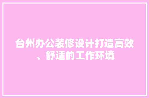 台州办公装修设计打造高效、舒适的工作环境