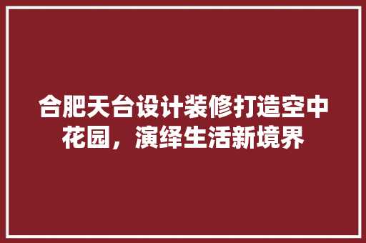 合肥天台设计装修打造空中花园，演绎生活新境界