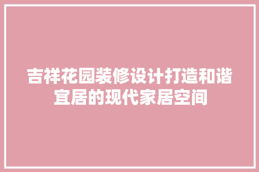 吉祥花园装修设计打造和谐宜居的现代家居空间