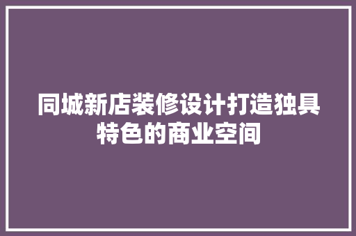 同城新店装修设计打造独具特色的商业空间