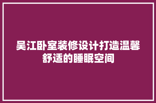 吴江卧室装修设计打造温馨舒适的睡眠空间