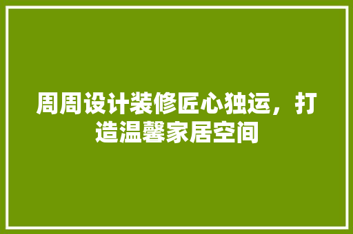 周周设计装修匠心独运，打造温馨家居空间