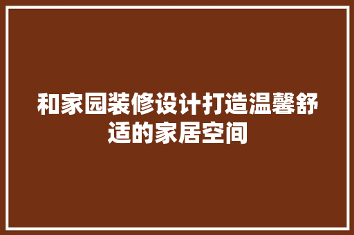 和家园装修设计打造温馨舒适的家居空间