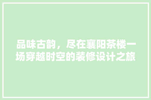 品味古韵，尽在襄阳茶楼一场穿越时空的装修设计之旅