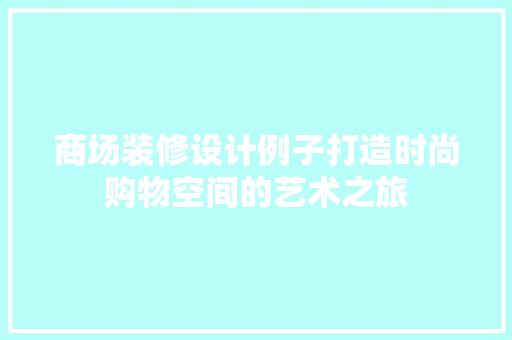 商场装修设计例子打造时尚购物空间的艺术之旅