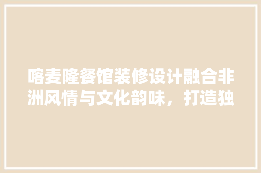 喀麦隆餐馆装修设计融合非洲风情与文化韵味，打造独特餐饮体验