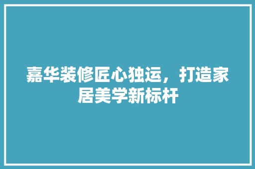 嘉华装修匠心独运，打造家居美学新标杆