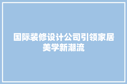 国际装修设计公司引领家居美学新潮流