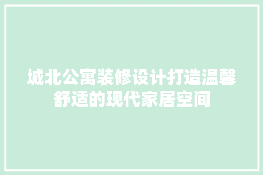 城北公寓装修设计打造温馨舒适的现代家居空间