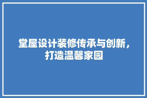 堂屋设计装修传承与创新，打造温馨家园