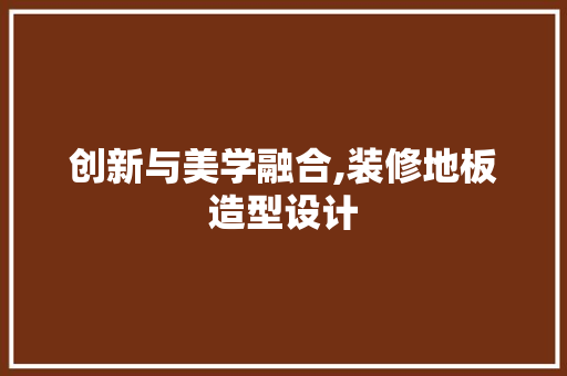 创新与美学融合,装修地板造型设计