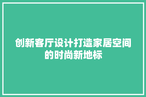 创新客厅设计打造家居空间的时尚新地标