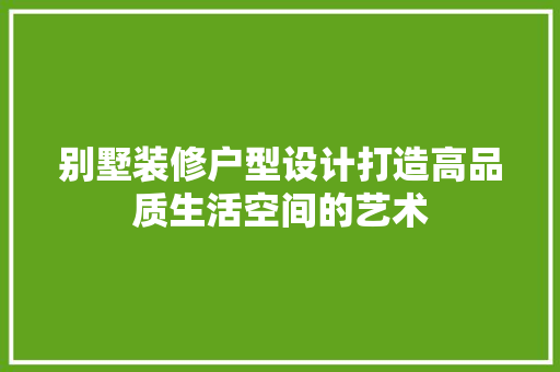 别墅装修户型设计打造高品质生活空间的艺术