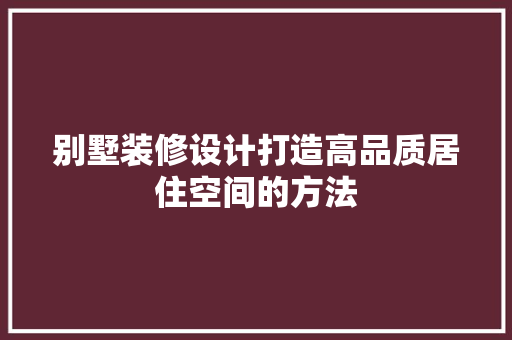 别墅装修设计打造高品质居住空间的方法