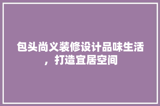 包头尚义装修设计品味生活，打造宜居空间