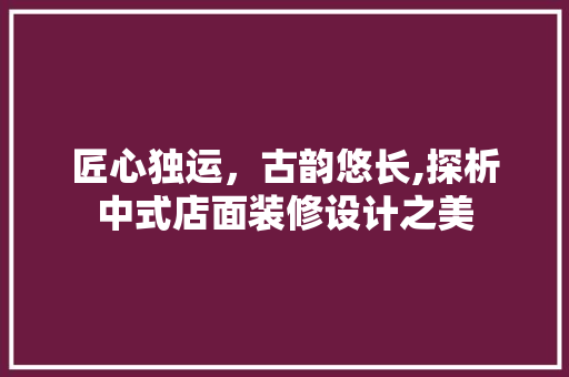 匠心独运，古韵悠长,探析中式店面装修设计之美