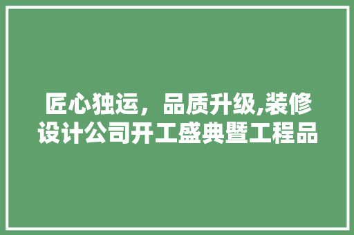 匠心独运，品质升级,装修设计公司开工盛典暨工程品质提升之路