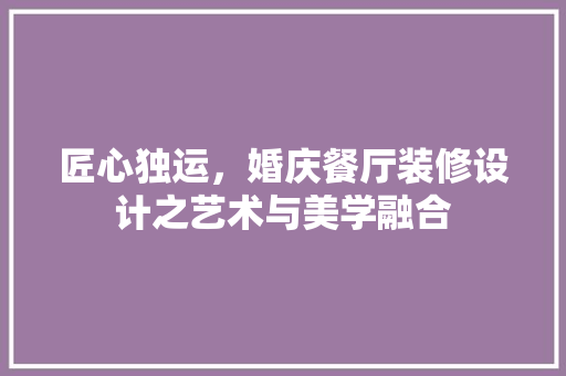 匠心独运，婚庆餐厅装修设计之艺术与美学融合