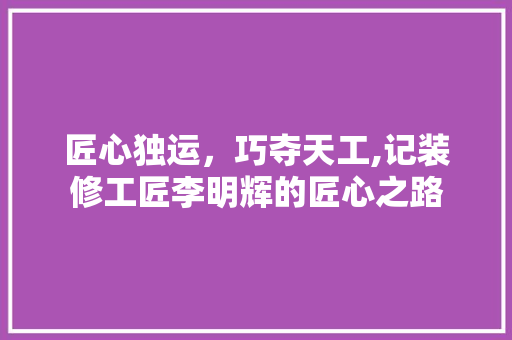匠心独运，巧夺天工,记装修工匠李明辉的匠心之路