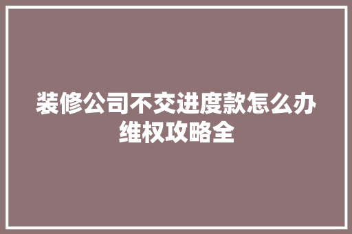 装修公司不交进度款怎么办维权攻略全