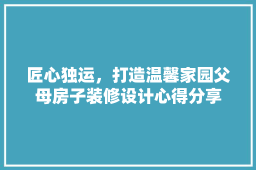 匠心独运，打造温馨家园父母房子装修设计心得分享