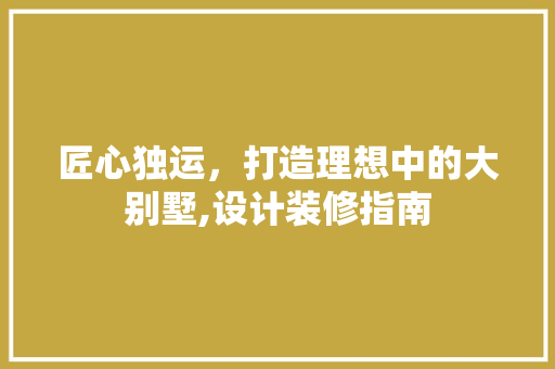 匠心独运，打造理想中的大别墅,设计装修指南